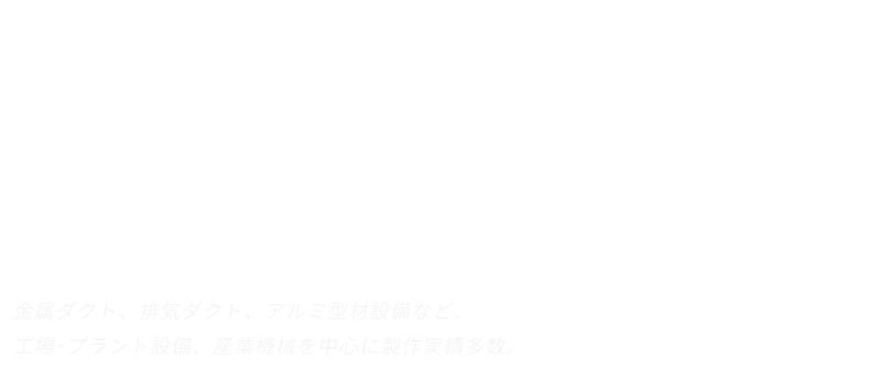 金属ダクト、排気ダクト、アルミ型材設備など、工場・プラント設備、産業機械を中心に製作実績多数。