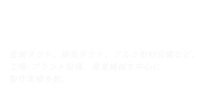 金属ダクト、排気ダクト、アルミ型材設備など、工場・プラント設備、産業機械を中心に製作実績多数。